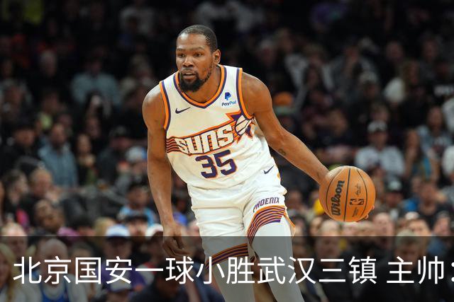 北京国安一球小胜武汉三镇 主帅：球员还需要做得更聪明一些