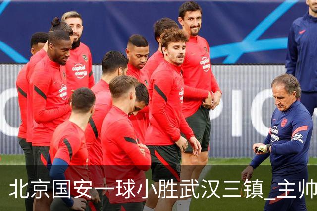 北京国安一球小胜武汉三镇 主帅：球员还需要做得更聪明一些