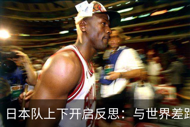 日本队上下开启反思：与世界差距很大