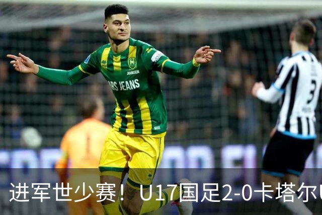 进军世少赛！U17国足2-0卡塔尔U17小组出线 何思凡破门张伯霖建功