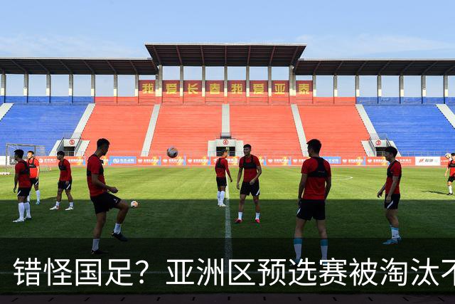 错怪国足？亚洲区预选赛被淘汰不冤！同组4对手世界杯首战均不败